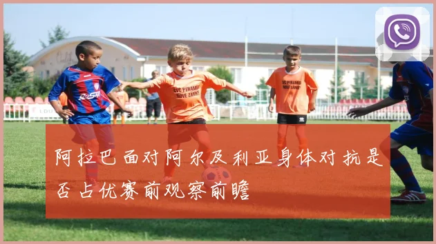 阿拉巴面对阿尔及利亚身体对抗是否占优赛前观察前瞻