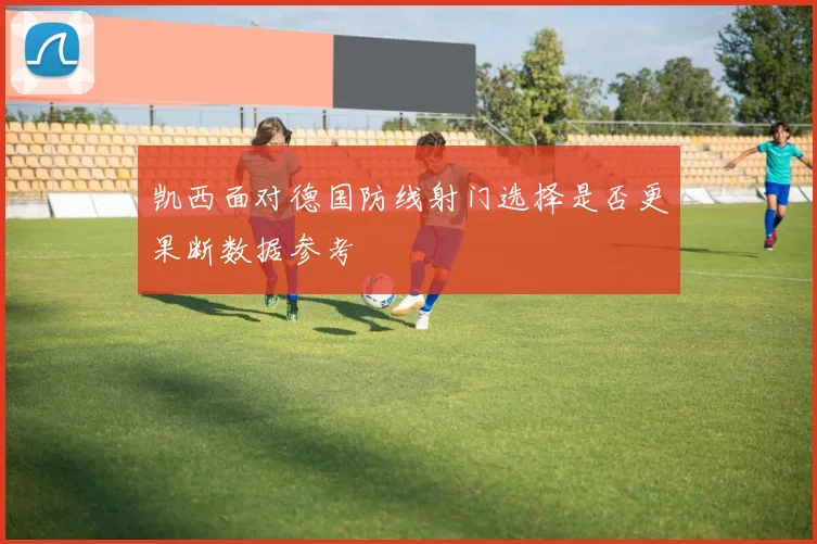 凯西面对德国防线射门选择是否更果断数据参考