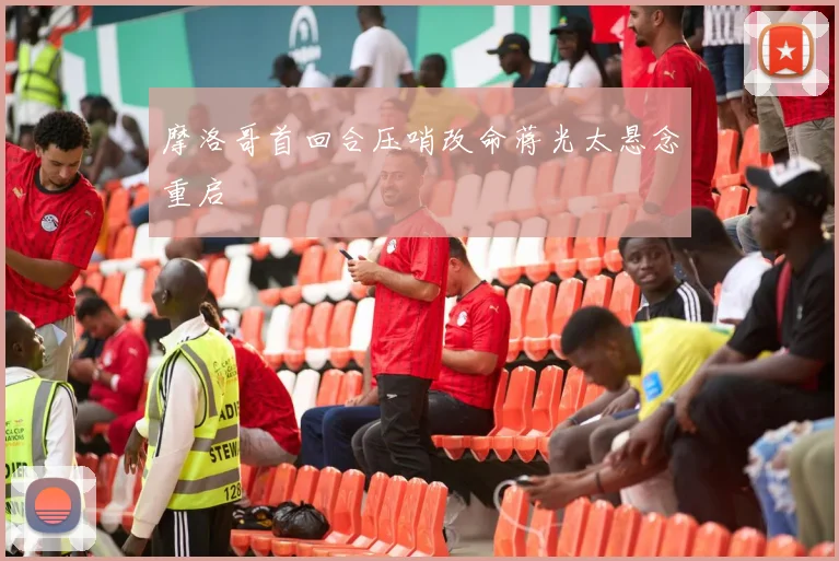 摩洛哥首回合压哨改命蒋光太悬念重启