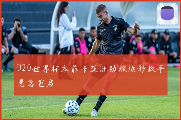 U20世界杯本菲卡亚洲劲旅读秒扳平悬念重启