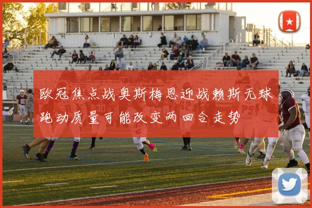 欧冠焦点战奥斯梅恩迎战赖斯无球跑动质量可能改变两回合走势