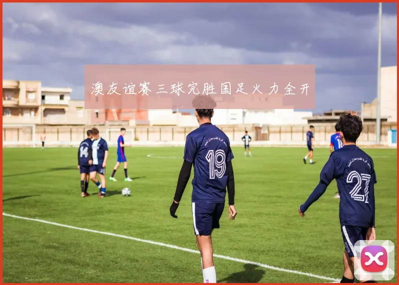 澳友谊赛三球完胜国足火力全开