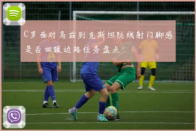 C罗面对乌兹别克斯坦防线射门脚感是否回暖边路任务盘点