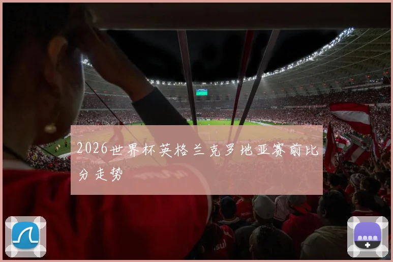 2026世界杯英格兰克罗地亚赛前比分走势