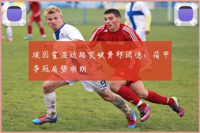 埃因霍温边路突破费耶诺德，荷甲争冠局势明朗