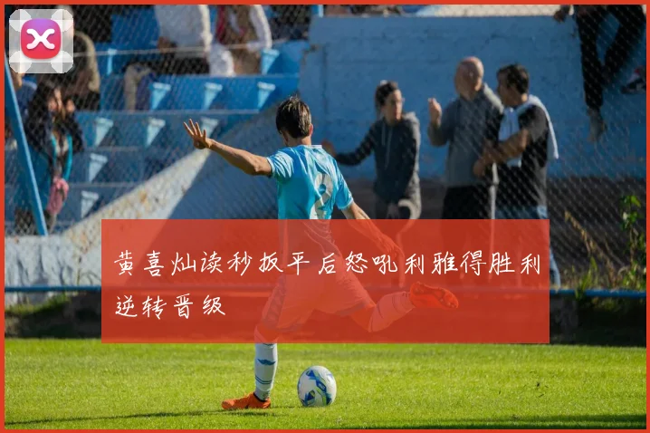 黄喜灿读秒扳平后怒吼利雅得胜利逆转晋级