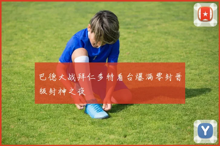 巴德大战拜仁多特看台爆满零封晋级封神之夜