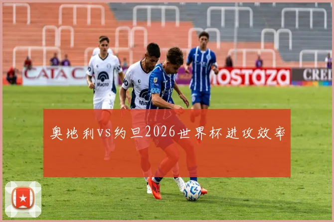 奥地利vs约旦2026世界杯进攻效率