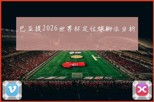 巴亚提2026世界杯定位球脚法分析