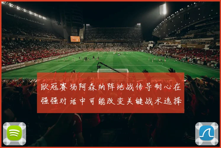欧冠赛场阿森纳阵地战传导耐心在强强对话中可能改变关键战术选择