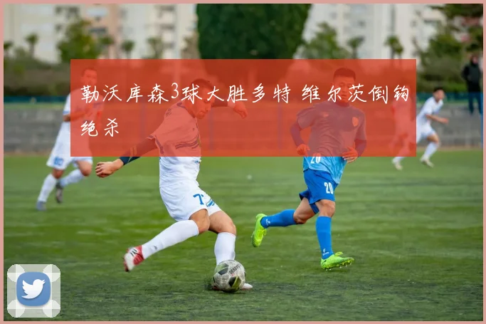 勒沃库森3球大胜多特 维尔茨倒钩绝杀