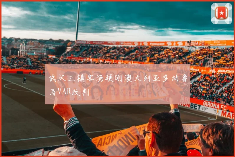 武汉三镇客场硬刚澳大利亚多纳鲁马VAR改判