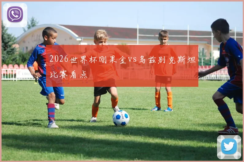 2026世界杯刚果金vs乌兹别克斯坦比赛看点