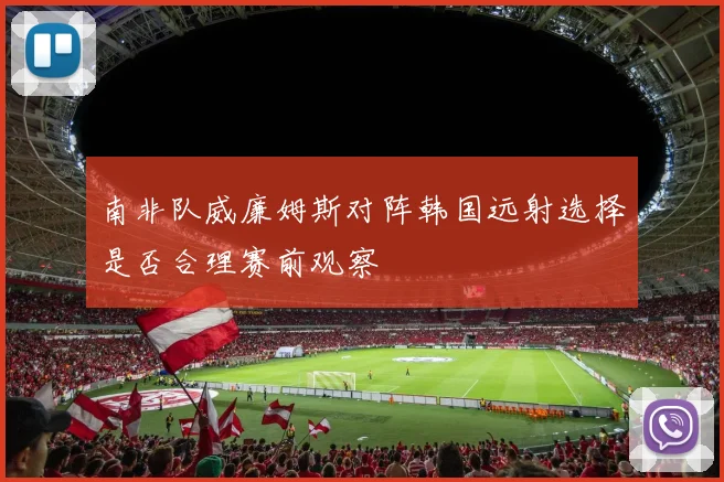 南非队威廉姆斯对阵韩国远射选择是否合理赛前观察