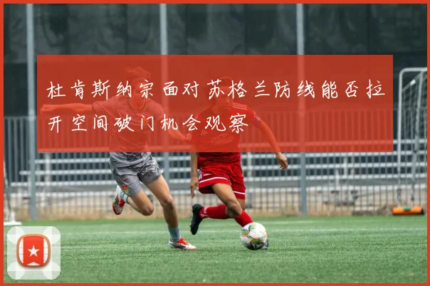 杜肯斯纳宗面对苏格兰防线能否拉开空间破门机会观察
