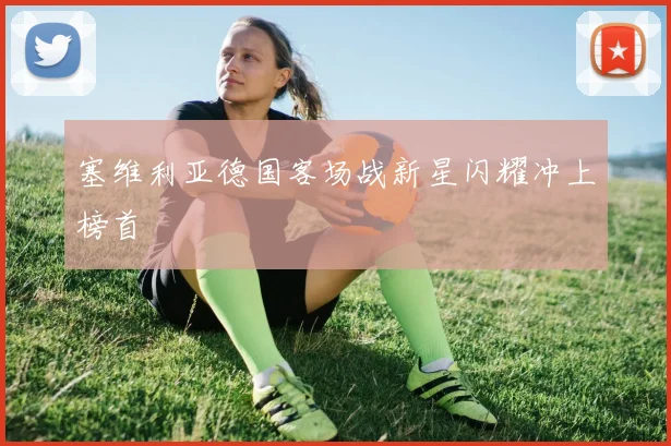 塞维利亚德国客场战新星闪耀冲上榜首
