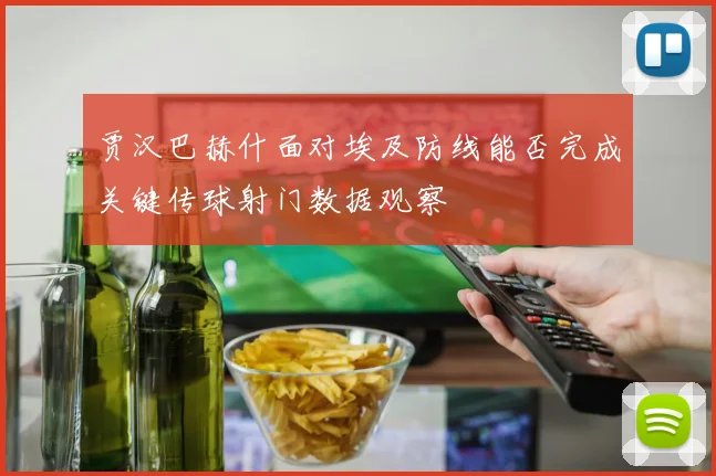贾汉巴赫什面对埃及防线能否完成关键传球射门数据观察