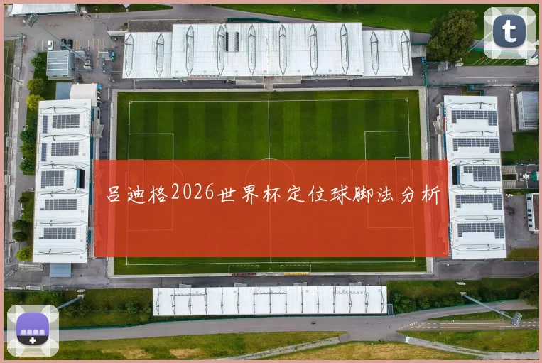吕迪格2026世界杯定位球脚法分析