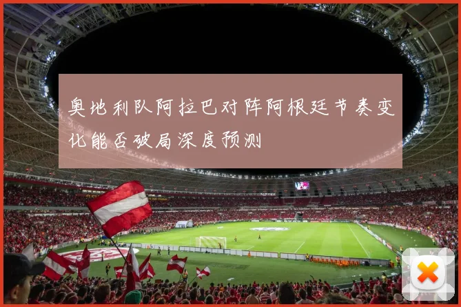 奥地利队阿拉巴对阵阿根廷节奏变化能否破局深度预测