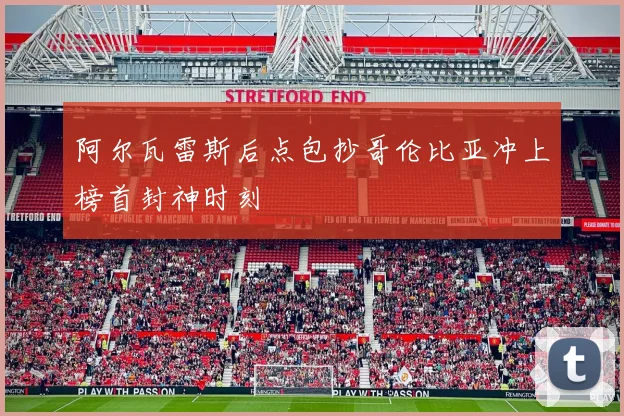 阿尔瓦雷斯后点包抄哥伦比亚冲上榜首封神时刻