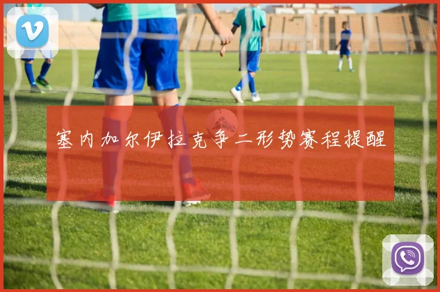 塞内加尔伊拉克争二形势赛程提醒