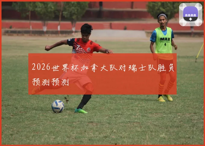 2026世界杯加拿大队对瑞士队胜负预测预测