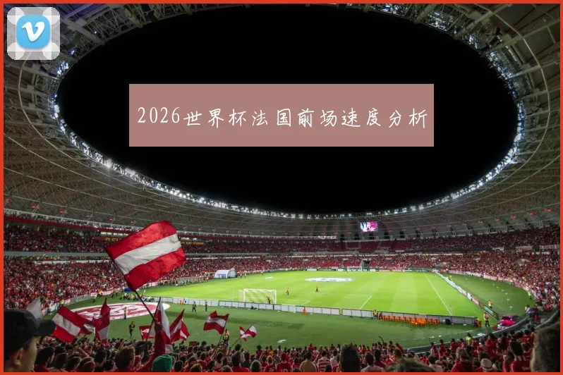 2026世界杯法国前场速度分析