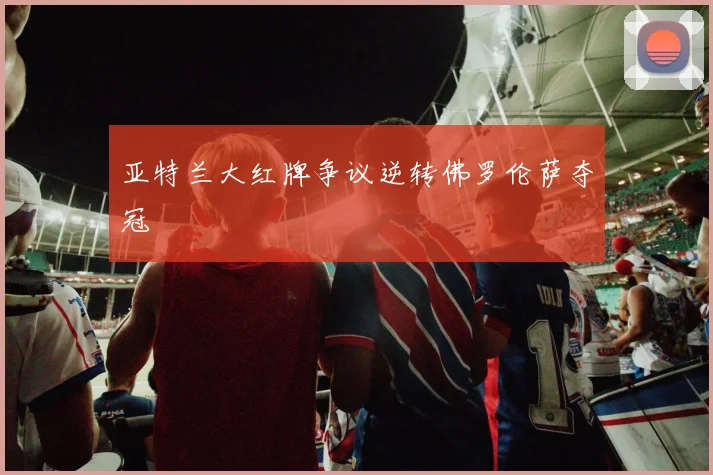 亚特兰大红牌争议逆转佛罗伦萨夺冠