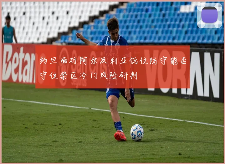约旦面对阿尔及利亚低位防守能否守住禁区冷门风险研判