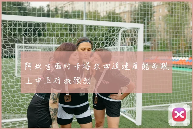 阿坎吉面对卡塔尔回追速度能否跟上中卫对抗预测