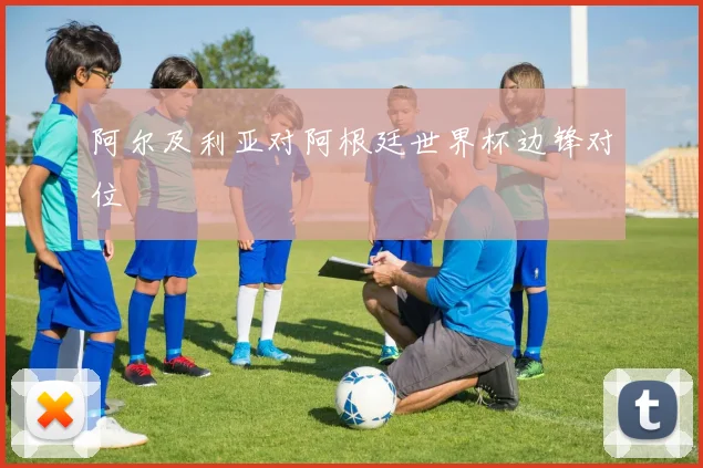 阿尔及利亚对阿根廷世界杯边锋对位