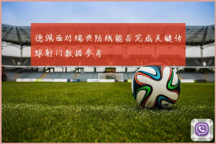 德佩面对瑞典防线能否完成关键传球射门数据参考