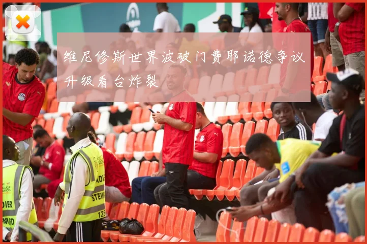 维尼修斯世界波破门费耶诺德争议升级看台炸裂