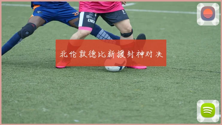 北伦敦德比新援封神对决