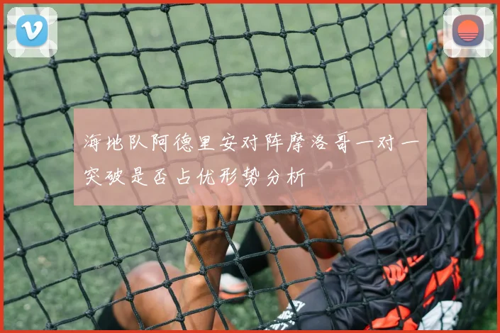 海地队阿德里安对阵摩洛哥一对一突破是否占优形势分析