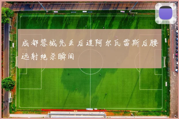 成都蓉城先丢后追阿尔瓦雷斯后腰远射绝杀瞬间