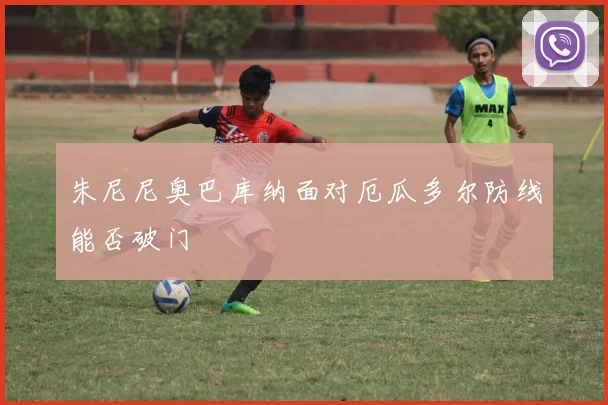 朱尼尼奥巴库纳面对厄瓜多尔防线能否破门