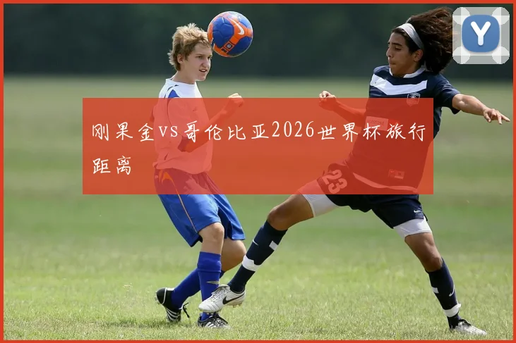 刚果金vs哥伦比亚2026世界杯旅行距离