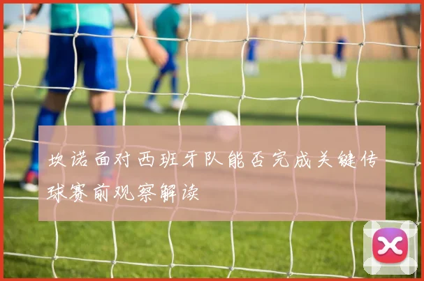 坎诺面对西班牙队能否完成关键传球赛前观察解读