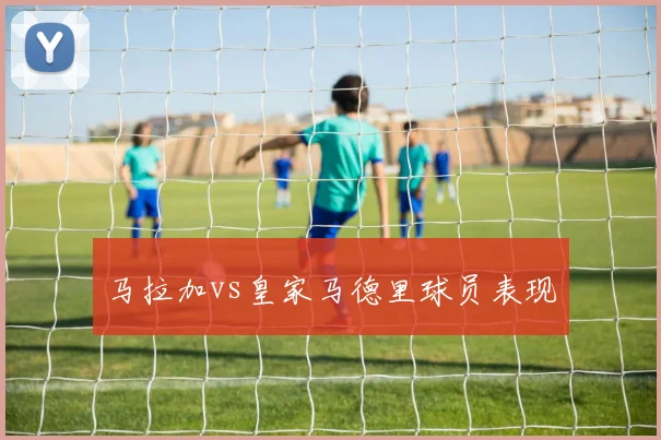 马拉加vs皇家马德里球员表现