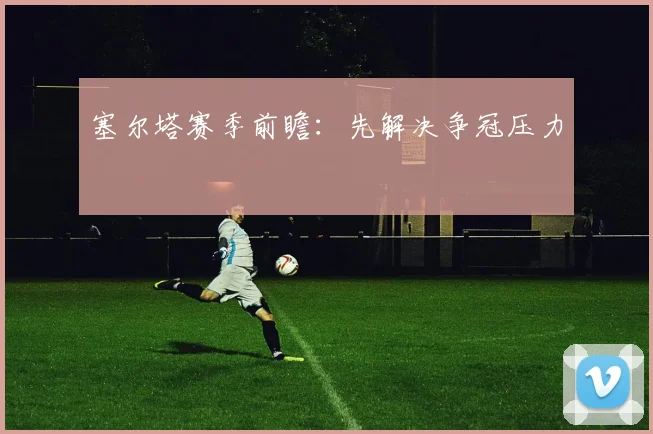 塞尔塔赛季前瞻:先解决争冠压力