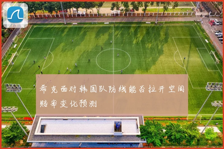 希克面对韩国队防线能否拉开空间赔率变化预测