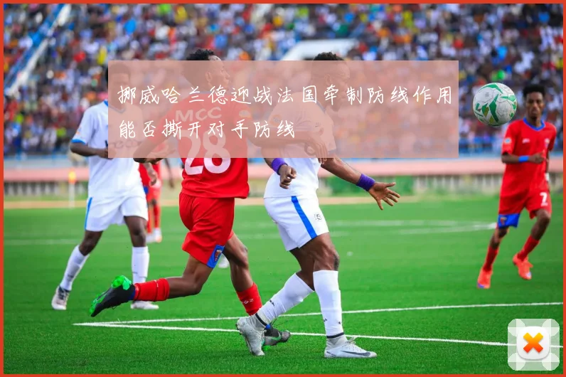 挪威哈兰德迎战法国牵制防线作用能否撕开对手防线