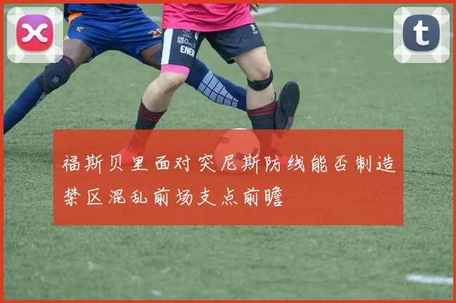 福斯贝里面对突尼斯防线能否制造禁区混乱前场支点前瞻