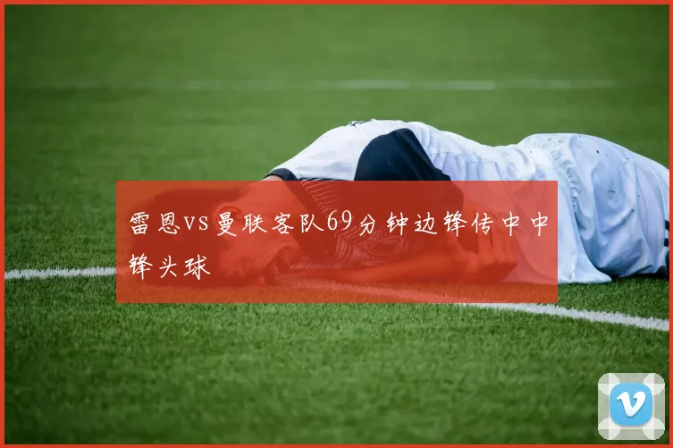 雷恩vs曼联客队69分钟边锋传中中锋头球