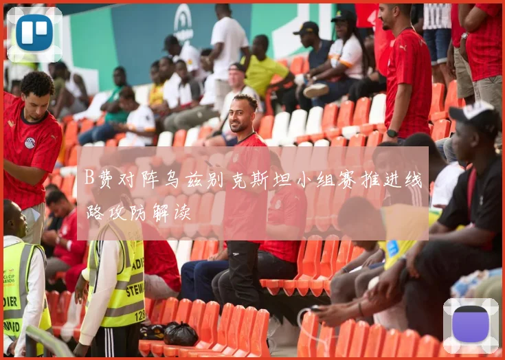 B费对阵乌兹别克斯坦小组赛推进线路攻防解读