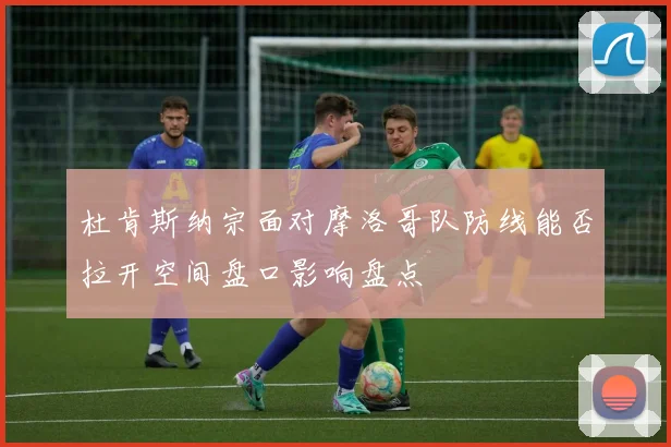 杜肯斯纳宗面对摩洛哥队防线能否拉开空间盘口影响盘点