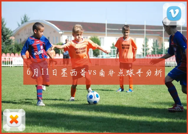 6月11日墨西哥vs南非点球手分析