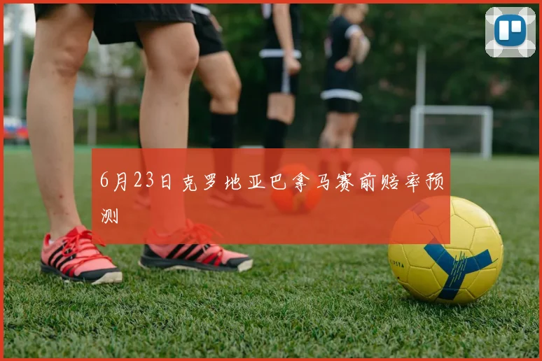 6月23日克罗地亚巴拿马赛前赔率预测