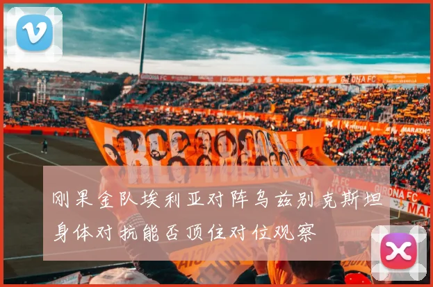 刚果金队埃利亚对阵乌兹别克斯坦身体对抗能否顶住对位观察